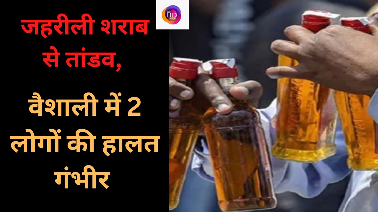 जहरीली शराब से वैशाली में मचा तांडव, 2 लोगों की हालत हुई नाजुक